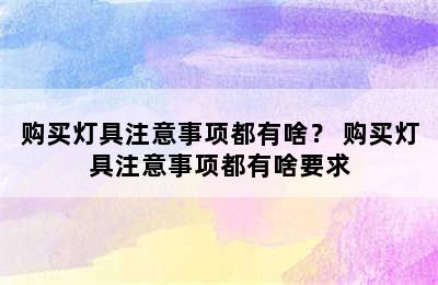 购买灯具注意事项都有啥？ 购买灯具注意事项都有啥要求